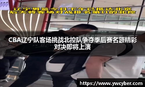 CBA辽宁队客场挑战北控队争夺季后赛名额精彩对决即将上演